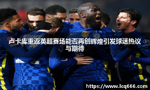 卢卡库重返英超赛场能否再创辉煌引发球迷热议与期待